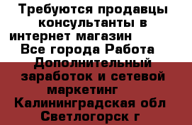 Требуются продавцы-консультанты в интернет-магазин ESSENS - Все города Работа » Дополнительный заработок и сетевой маркетинг   . Калининградская обл.,Светлогорск г.